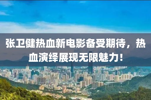 张卫健热血新电影备受期待，热血演绎展现无限魅力！