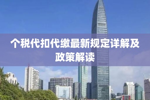 个税代扣代缴最新规定详解及政策解读
