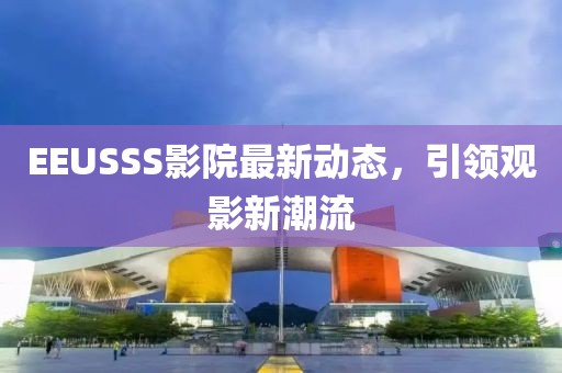 EEUSSS影院最新动态，引领观影新潮流