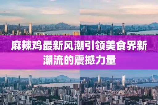 麻辣鸡最新风潮引领美食界新潮流的震撼力量