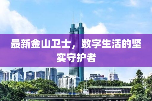 最新金山卫士，数字生活的坚实守护者