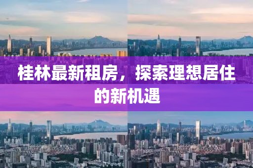 桂林最新租房，探索理想居住的新机遇