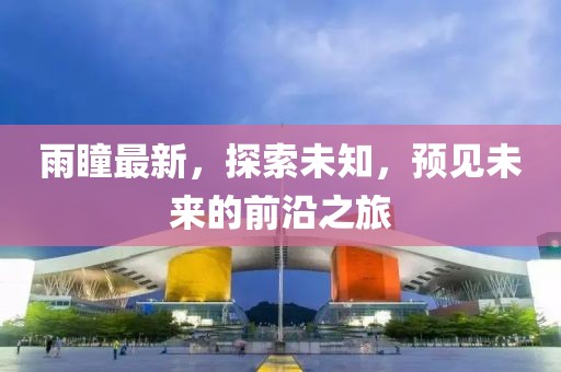 雨瞳最新，探索未知，预见未来的前沿之旅