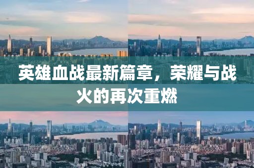 英雄血战最新篇章，荣耀与战火的再次重燃