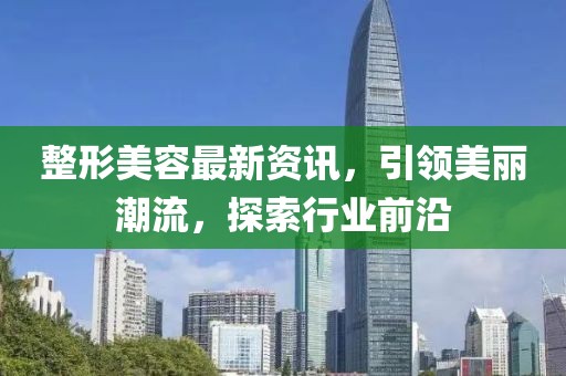 整形美容最新资讯，引领美丽潮流，探索行业前沿