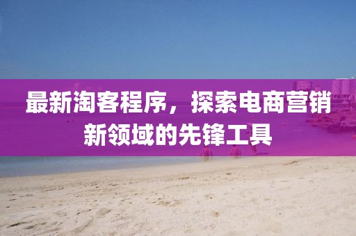 最新淘客程序，探索电商营销新领域的先锋工具