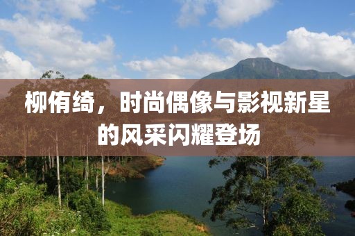 柳侑绮，时尚偶像与影视新星的风采闪耀登场