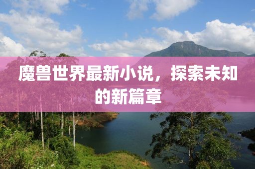 魔兽世界最新小说，探索未知的新篇章