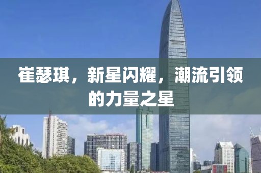 崔瑟琪，新星闪耀，潮流引领的力量之星