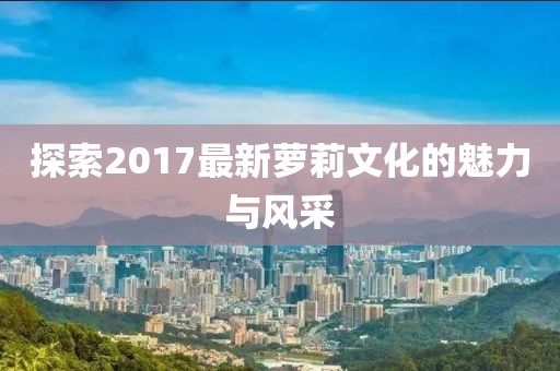探索2017最新萝莉文化的魅力与风采