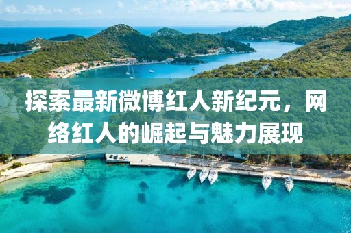 探索最新微博红人新纪元，网络红人的崛起与魅力展现