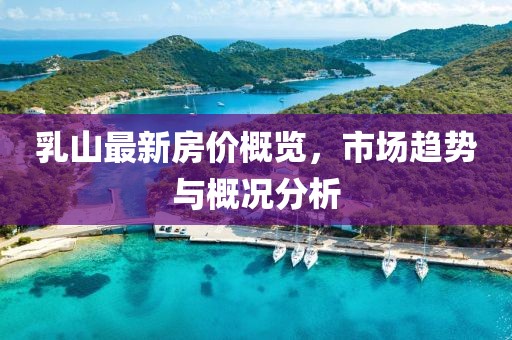乳山最新房价概览，市场趋势与概况分析