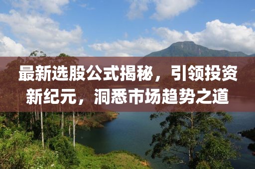 最新选股公式揭秘，引领投资新纪元，洞悉市场趋势之道