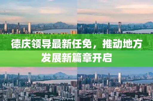 德庆领导最新任免，推动地方发展新篇章开启