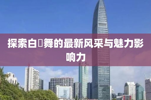 探索白咲舞的最新风采与魅力影响力