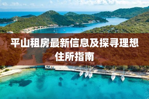 平山租房最新信息及探寻理想住所指南