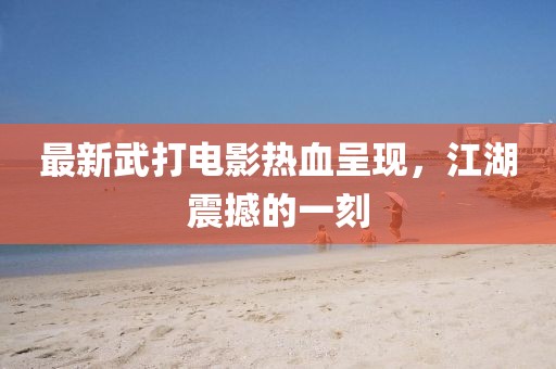 最新武打电影热血呈现，江湖震撼的一刻