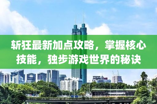 斩狂最新加点攻略，掌握核心技能，独步游戏世界的秘诀