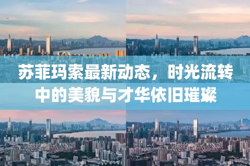 苏菲玛索最新动态，时光流转中的美貌与才华依旧璀璨