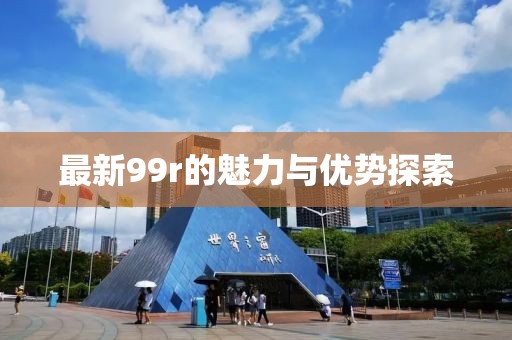 最新99r的魅力与优势探索