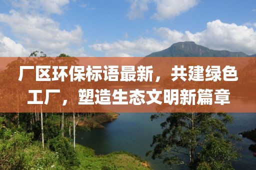 厂区环保标语最新，共建绿色工厂，塑造生态文明新篇章