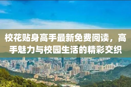 校花贴身高手最新免费阅读，高手魅力与校园生活的精彩交织
