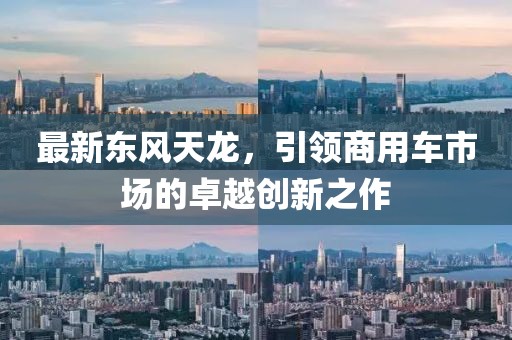 最新东风天龙，引领商用车市场的卓越创新之作