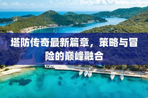 塔防传奇最新篇章，策略与冒险的巅峰融合