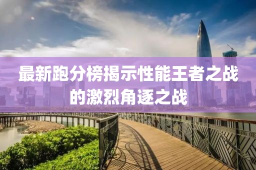 最新跑分榜揭示性能王者之战的激烈角逐之战