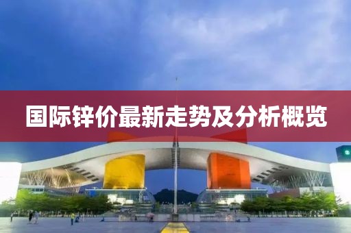 国际锌价最新走势及分析概览