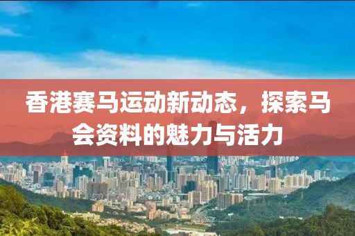 香港赛马运动新动态，探索马会资料的魅力与活力