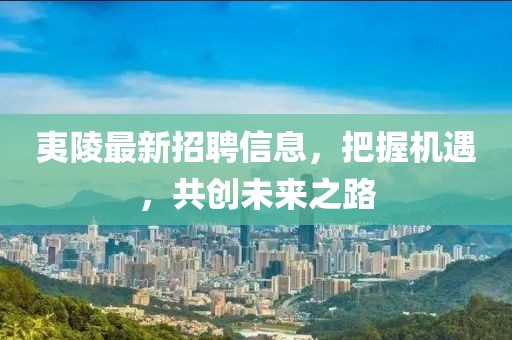 夷陵最新招聘信息，把握机遇，共创未来之路
