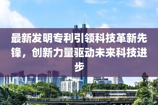 最新发明专利引领科技革新先锋，创新力量驱动未来科技进步