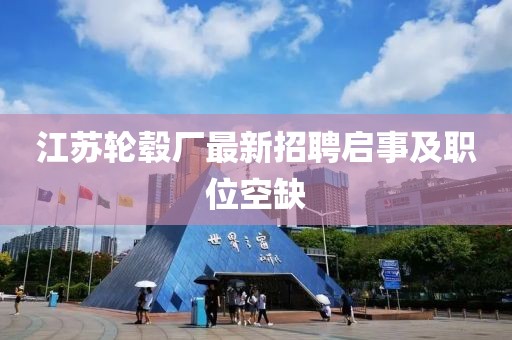 江苏轮毂厂最新招聘启事及职位空缺
