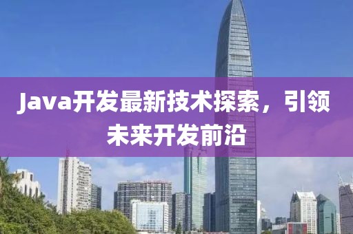 Java开发最新技术探索，引领未来开发前沿