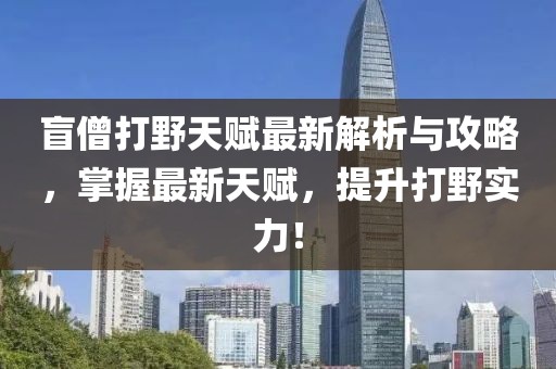 盲僧打野天赋最新解析与攻略，掌握最新天赋，提升打野实力！