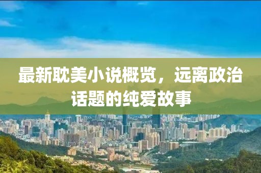 最新耽美小说概览，远离政治话题的纯爱故事