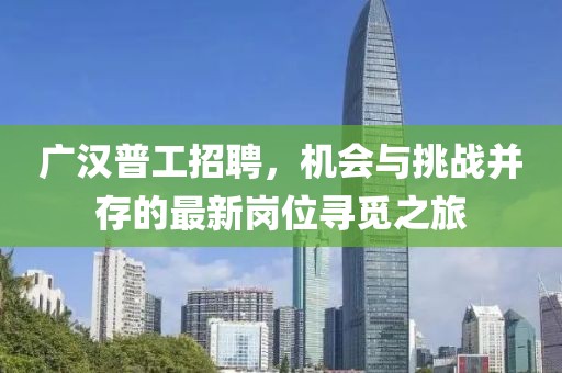 广汉普工招聘，机会与挑战并存的最新岗位寻觅之旅