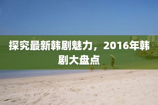 探究最新韩剧魅力，2016年韩剧大盘点