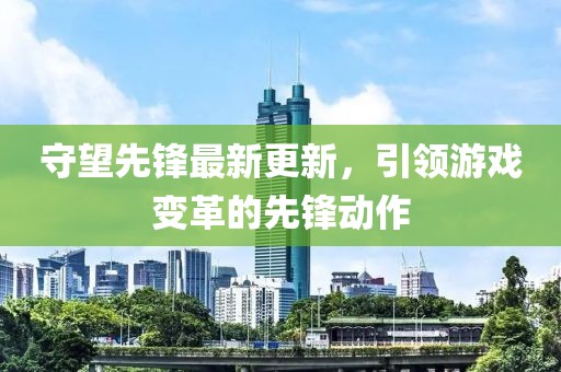 守望先锋最新更新，引领游戏变革的先锋动作