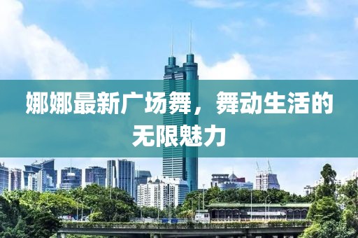 娜娜最新广场舞，舞动生活的无限魅力