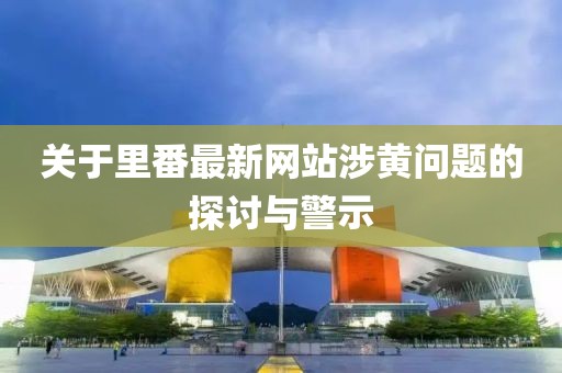 关于里番最新网站涉黄问题的探讨与警示
