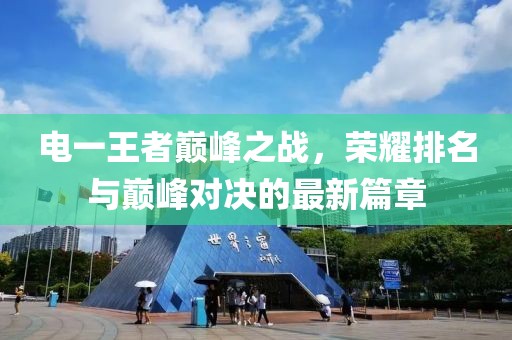 电一王者巅峰之战，荣耀排名与巅峰对决的最新篇章