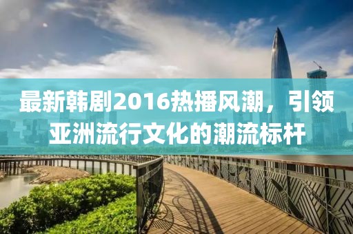 最新韩剧2016热播风潮，引领亚洲流行文化的潮流标杆