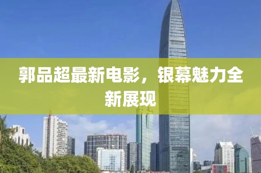 郭品超最新电影，银幕魅力全新展现