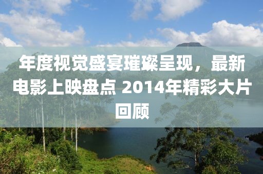 年度视觉盛宴璀璨呈现，最新电影上映盘点 2014年精彩大片回顾