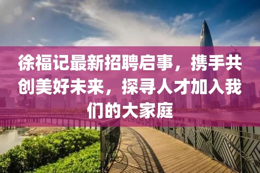 徐福记最新招聘启事，携手共创美好未来，探寻人才加入我们的大家庭
