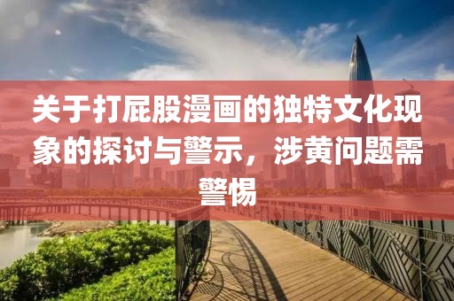关于打屁股漫画的独特文化现象的探讨与警示，涉黄问题需警惕