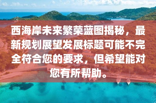 西海岸未来繁荣蓝图揭秘，最新规划展望发展标题可能不完全符合您的要求，但希望能对您有所帮助。