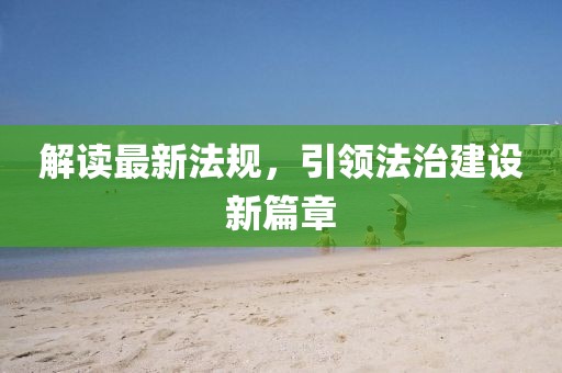 解读最新法规，引领法治建设新篇章